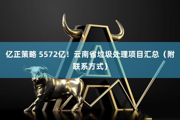 亿正策略 5572亿！云南省垃圾处理项目汇总（附联系方式）