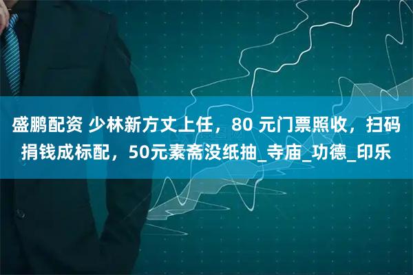 盛鹏配资 少林新方丈上任，80 元门票照收，扫码捐钱成标配，50元素斋没纸抽_寺庙_功德_印乐