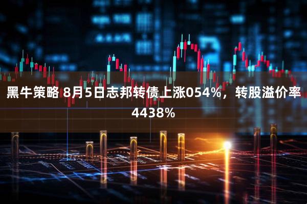 黑牛策略 8月5日志邦转债上涨054%,转股溢价率4438%
