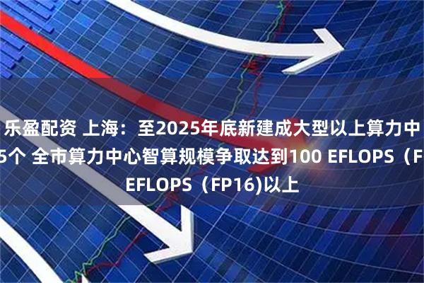 乐盈配资 上海:至2025年底新建成大型以上算力中心不少于5个 全市算力中心智算规模争取达到100 EFLOPS(FP16)以上