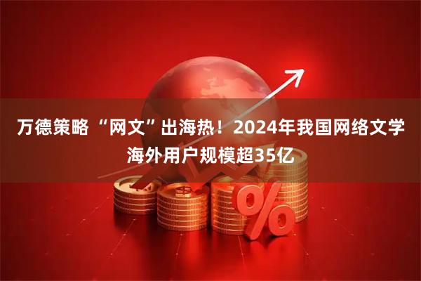 万德策略 “网文”出海热！2024年我国网络文学海外用户规模超35亿