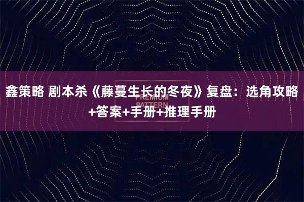鑫策略 剧本杀《藤蔓生长的冬夜》复盘：选角攻略+答案+手册+推理手册
