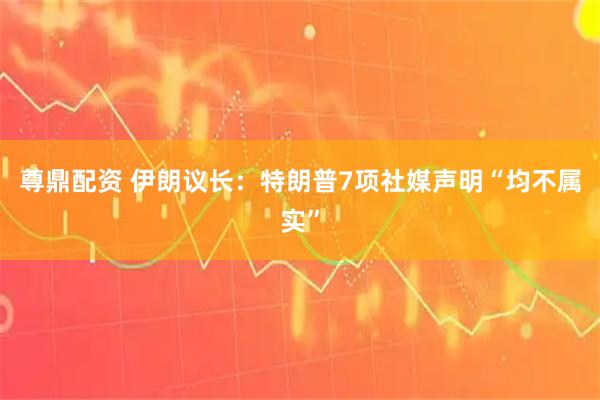 尊鼎配资 伊朗议长：特朗普7项社媒声明“均不属实”