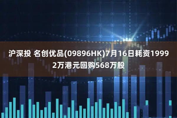 沪深投 名创优品(09896HK)7月16日耗资19992万港元回购568万股