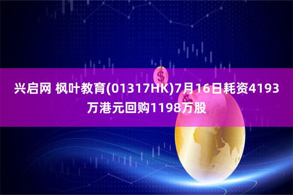 兴启网 枫叶教育(01317HK)7月16日耗资4193万港元回购1198万股
