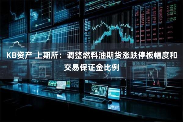 KB资产 上期所：调整燃料油期货涨跌停板幅度和交易保证金比例