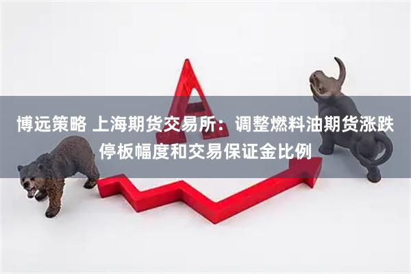 博远策略 上海期货交易所：调整燃料油期货涨跌停板幅度和交易保证金比例