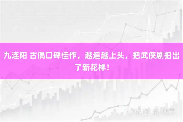 九连阳 古偶口碑佳作，越追越上头，把武侠剧拍出了新花样！