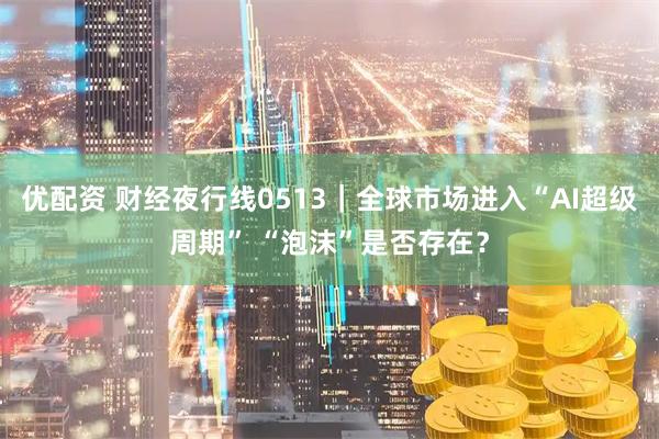 优配资 财经夜行线0513｜全球市场进入“AI超级周期” “泡沫”是否存在？