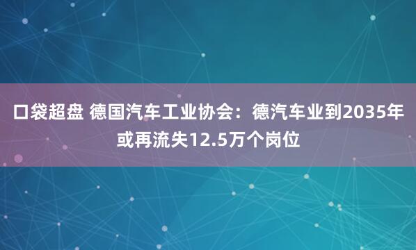 口袋超盘 德国汽车工业协会：德汽车业到2035年或再流失12.5万个岗位